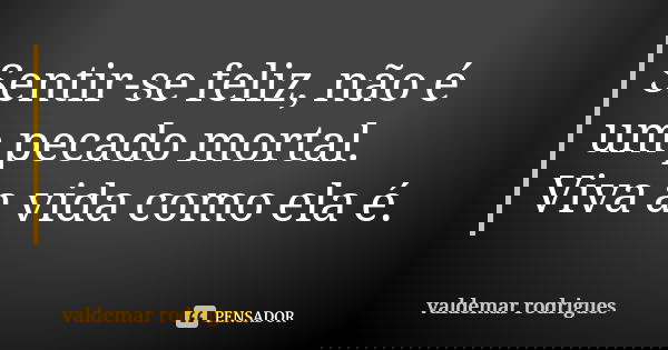 Sentir-se feliz, não é um pecado mortal. Viva a vida como ela é.... Frase de valdemar rodrigues.