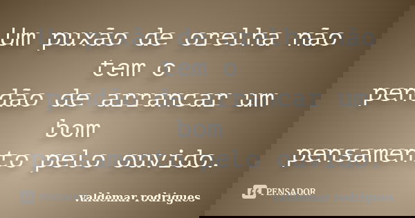 Um puxão de orelha não tem o pendão de arrancar um bom pensamento pelo ouvido.... Frase de valdemar rodrigues.