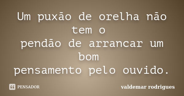 Um puxão de orelha não tem o pendão de arrancar um bom pensamento pelo ouvido.... Frase de valdemar rodrigues.