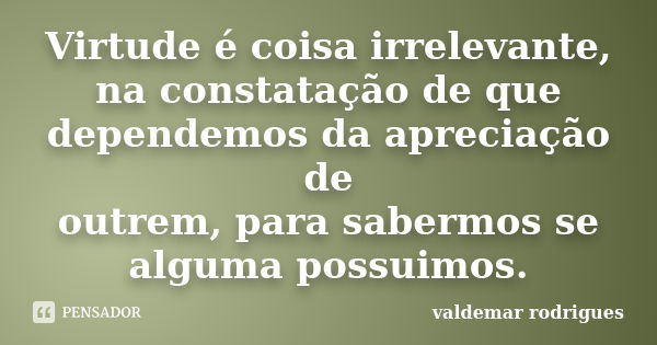 Virtude é coisa irrelevante, na constatação de que dependemos da apreciação de outrem, para sabermos se alguma possuimos.... Frase de valdemar rodrigues.