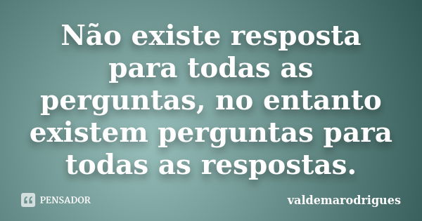 Não existe resposta para todas as perguntas, no entanto existem perguntas para todas as respostas.... Frase de valdemarodrigues.