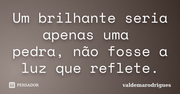 Um brilhante seria apenas uma pedra, não fosse a luz que reflete.... Frase de valdemarodrigues.