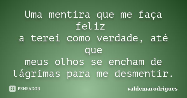 Uma mentira que me faça feliz a terei como verdade, até que meus olhos se encham de lágrimas para me desmentir.... Frase de valdemarodrigues.