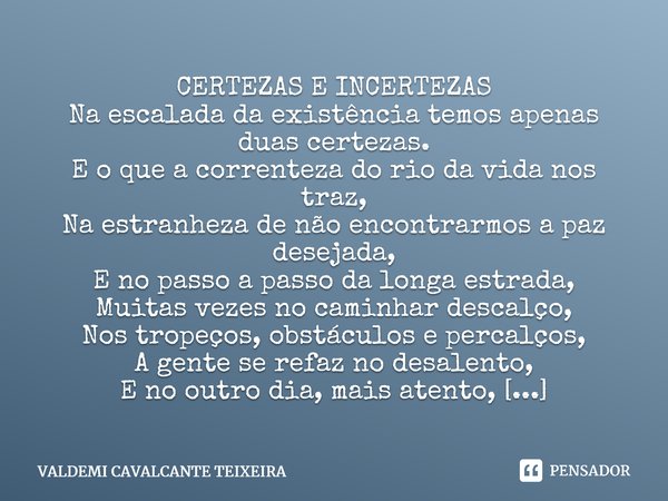 ⁠CERTEZAS E INCERTEZAS Na escalada da existência temos apenas duas certezas. E o que a correnteza do rio da vida nos traz, Na estranheza de não encontrarmos a p... Frase de Valdemi Cavalcante Teixeira.