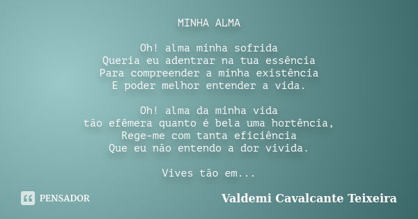 MINHA ALMA Oh! alma minha sofrida Queria eu adentrar na tua essência Para compreender a minha existência E poder melhor entender a vida. Oh! alma da minha vida ... Frase de Valdemi Cavalcante Teixeira.