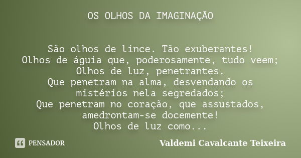 OS OLHOS DA IMAGINAÇÃO São olhos de lince. Tão exuberantes! Olhos de águia que, poderosamente, tudo veem; Olhos de luz, penetrantes. Que penetram na alma, desve... Frase de Valdemi Cavalcante Teixeira.