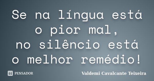 Se na língua está o pior mal, no silêncio está o melhor remédio!... Frase de Valdemi Cavalcante Teixeira.