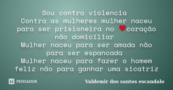 Sou contra violencia Contra as mulheres mulher naceu para ser prisioneira no ❤coração não domiciliar Mulher naceu para ser amada não para ser espancada Mulher n... Frase de Valdemir dos santos escandalo.