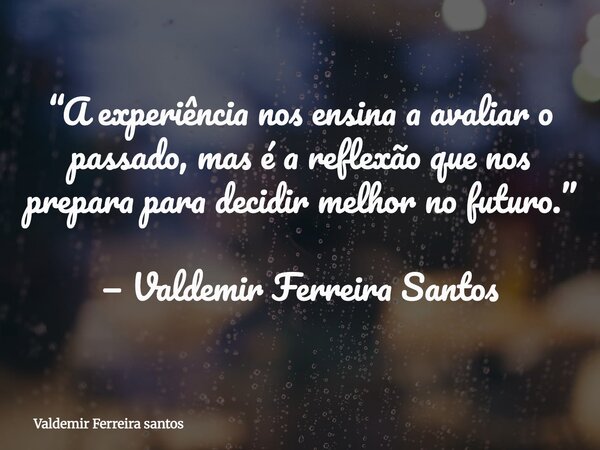 “A experiência nos ensina a avaliar o passado, mas é a reflexão que nos prepara para decidir melhor no futuro.” — Valdemir Ferreira Santos... Frase de Valdemir Ferreira santos.