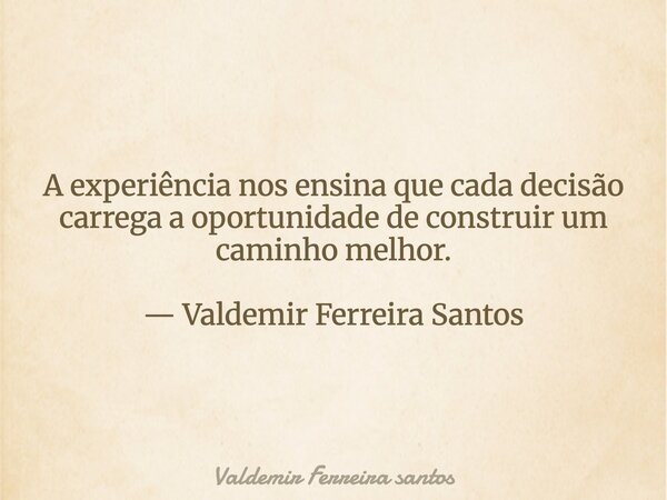 A experiência nos ensina que cada decisão carrega a oportunidade de construir um caminho melhor. — Valdemir Ferreira Santos... Frase de Valdemir Ferreira santos.