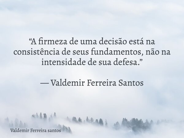 “A firmeza de uma decisão está na consistência de seus fundamentos, não na intensidade de sua defesa.” — Valdemir Ferreira Santos... Frase de Valdemir Ferreira santos.