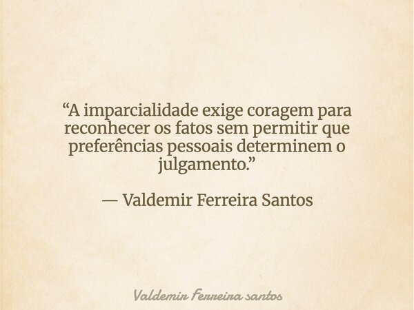 “A imparcialidade exige coragem para reconhecer os fatos sem permitir que preferências pessoais determinem o julgamento.” — Valdemir Ferreira Santos... Frase de Valdemir Ferreira santos.