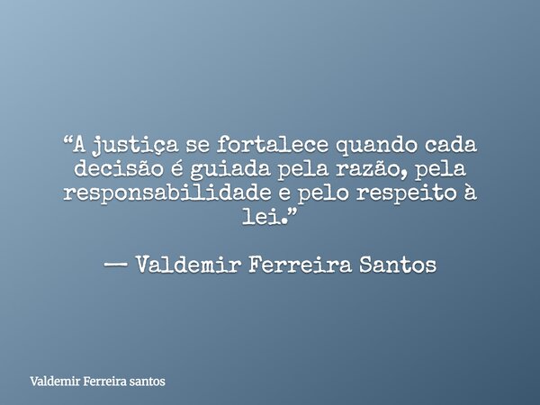 “A justiça se fortalece quando cada decisão é guiada pela razão, pela responsabilidade e pelo respeito à lei.” — Valdemir Ferreira Santos... Frase de Valdemir Ferreira santos.