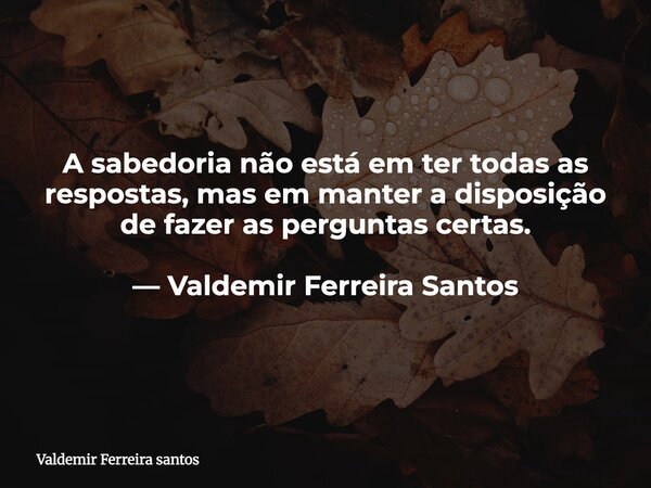 A sabedoria não está em ter todas as respostas, mas em manter a disposição de fazer as perguntas certas. — Valdemir Ferreira Santos... Frase de Valdemir Ferreira santos.