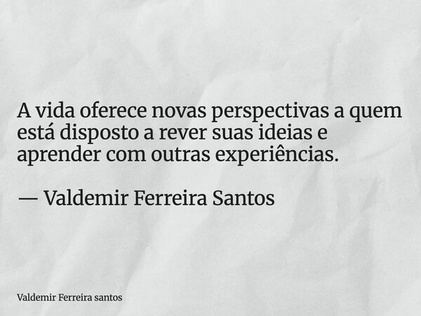 A vida oferece novas perspectivas a quem está disposto a rever suas ideias e aprender com outras experiências. — Valdemir Ferreira Santos... Frase de Valdemir Ferreira santos.