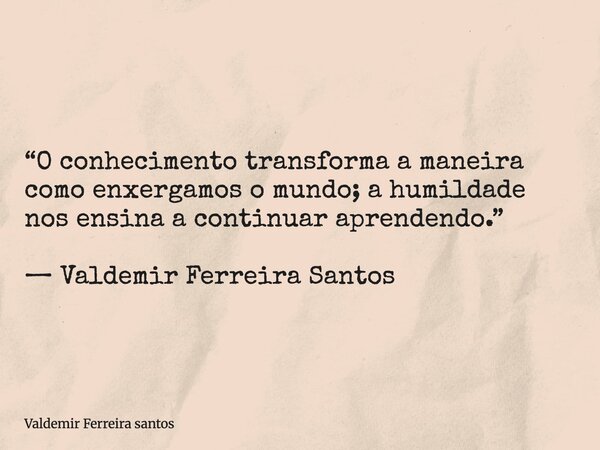 “O conhecimento transforma a maneira como enxergamos o mundo; a humildade nos ensina a continuar aprendendo.” — Valdemir Ferreira Santos... Frase de Valdemir Ferreira santos.