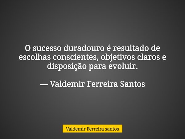 O sucesso duradouro é resultado de escolhas conscientes, objetivos claros e disposição para evoluir. — Valdemir Ferreira Santos... Frase de Valdemir Ferreira santos.