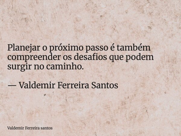 Planejar o próximo passo é também compreender os desafios que podem surgir no caminho. — Valdemir Ferreira Santos... Frase de Valdemir Ferreira santos.