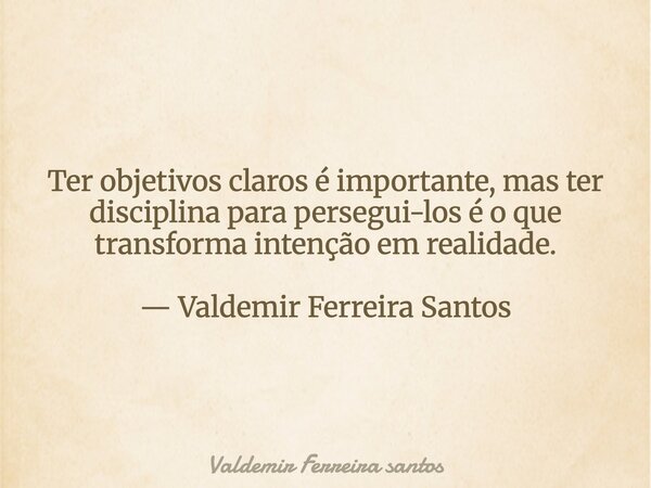 Ter objetivos claros é importante, mas ter disciplina para persegui-los é o que transforma intenção em realidade. — Valdemir Ferreira Santos... Frase de Valdemir Ferreira santos.