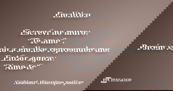 Enclítico Escrevi no muro: “Te amo”. Porém veio a ênclise repreender-me. Então agora: ”Amo-te”... Frase de Valdemir Henrique policer.