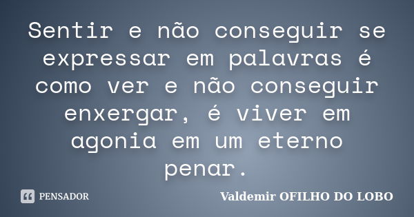 Sentir e não conseguir se expressar em palavras é como ver e não conseguir enxergar, é viver em agonia em um eterno penar.... Frase de Valdemir OFILHO DO LOBO.