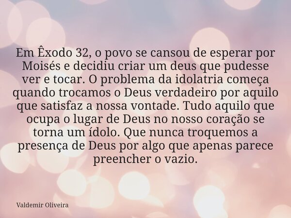 Em Êxodo 32, o povo se cansou de esperar por Moisés e decidiu criar um deus que pudesse ver e tocar. O problema da idolatria começa quando trocamos o Deus verda... Frase de Valdemir Oliveira.