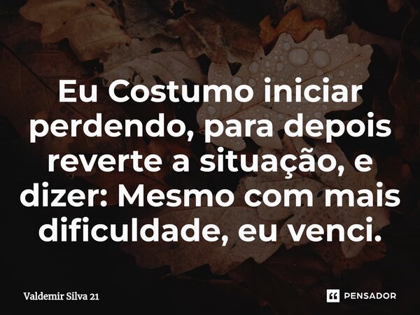 ⁠Eu ⁠Costumo iniciar perdendo, para depois reverte a situação, e dizer: Mesmo com mais dificuldade, eu venci.... Frase de Valdemir Silva 21.