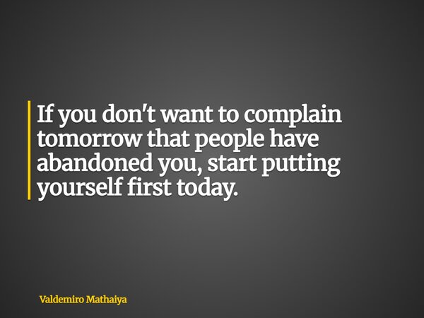 If you don't want to complain tomorrow that people have abandoned you, start putting yourself first today.... Frase de Valdemiro Mathaiya.