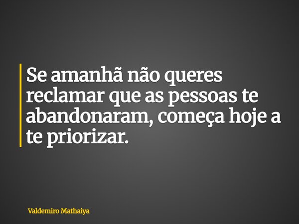Se amanhã não queres reclamar que as pessoas te abandonaram, começa hoje a te priorizar.... Frase de Valdemiro Mathaiya.