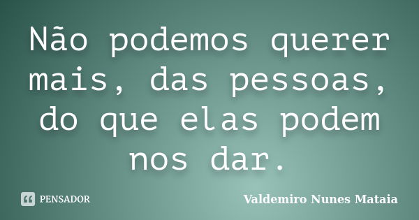 Não podemos querer mais, das pessoas, do que elas podem nos dar.... Frase de Valdemiro Nunes Mataia.