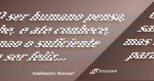O ser humano pensa, sabe, e ate conhece, mas nao o suficiente para ser feliz...... Frase de Valdemiro Pascoal.