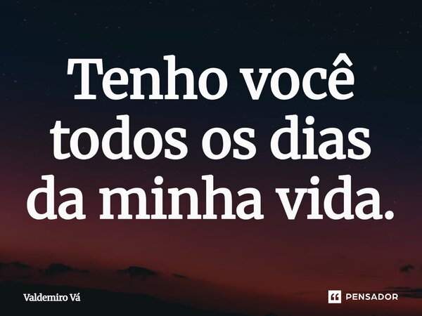 ⁠Tenho você todos os dias da minha vida.... Frase de Valdemiro Vá.