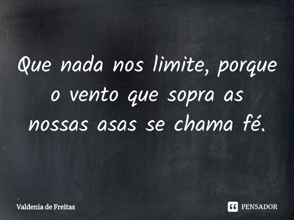 ⁠Que nada nos limite, porque o vento que sopra as nossas asas se chama fé.... Frase de Valdenia de Freitas.