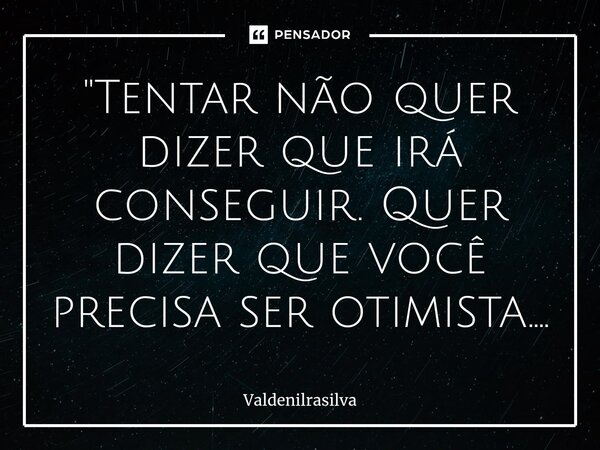 ⁠"Tentar não quer dizer que irá conseguir. Quer dizer que você precisa ser otimista....... Frase de Valdenilrasilva.