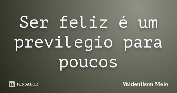 Ser feliz é um previlegio para poucos... Frase de Valdenilson Melo.