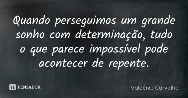 Quando perseguimos um grande sonho com determinação, tudo o que parece impossível pode acontecer de repente.... Frase de Valdênio Carvalho.