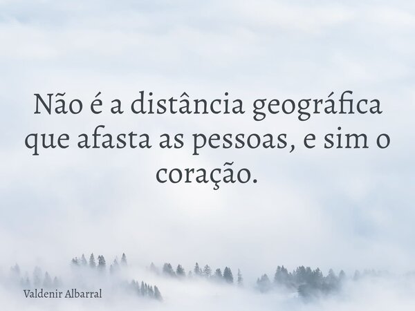 Não é a distância geográfica que afasta as pessoas, e sim o coração.... Frase de Valdenir Albarral.