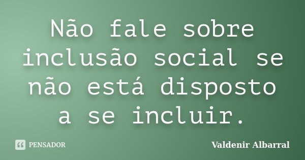 Não fale sobre inclusão social se não está disposto a se incluir.... Frase de Valdenir Albarral.
