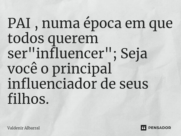 ⁠PAI , numa época em que todos querem ser "influencer"; Seja você o principal influenciador de seus filhos.... Frase de Valdenir Albarral.