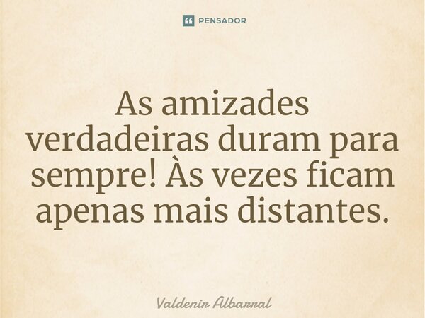 ⁠As amizades verdadeiras duram para sempre! Às vezes ficam apenas mais distantes.... Frase de Valdenir Albarral.