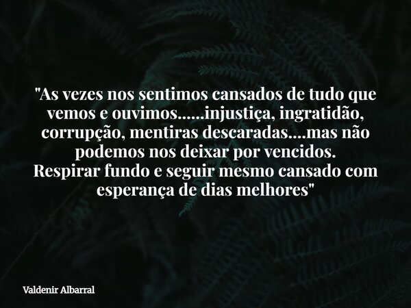 "As vezes nos sentimos cansados de tudo que vemos e ouvimos......injustiça, ingratidão, corrupção, mentiras descaradas....mas não podemos nos deixar por ve... Frase de Valdenir Albarral.