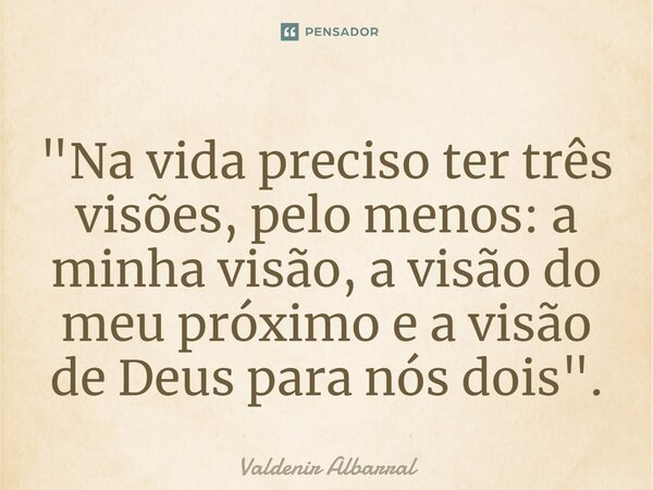 "⁠Na vida preciso ter três visões, pelo menos: a minha visão, a visão do meu próximo e a visão de Deus para nós dois".... Frase de Valdenir Albarral.