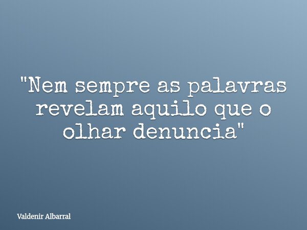 "Nem sempre as palavras revelam aquilo que o olhar denuncia"... Frase de Valdenir Albarral.