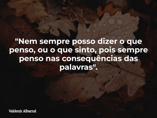 "Nem sempre posso dizer o que penso, ou o que sinto, pois sempre penso nas consequências das palavras".... Frase de Valdenir Albarral.