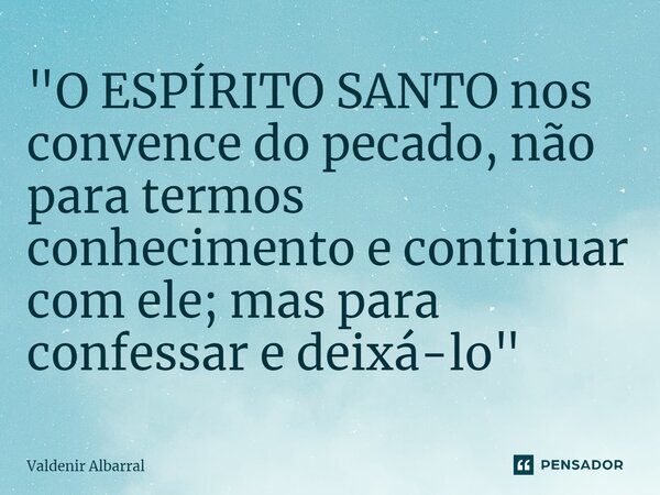 ⁠"O ESPÍRITO SANTO nos convence do pecado, não para termos conhecimento e continuar com ele; mas para confessar e deixá-lo"... Frase de Valdenir Albarral.