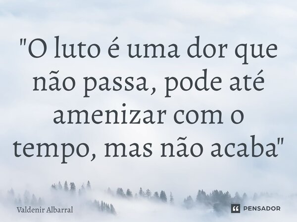 ⁠"O luto é uma dor que não passa, pode até amenizar com o tempo, mas não acaba"... Frase de Valdenir Albarral.