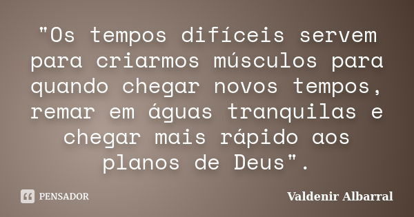 "Os tempos difíceis servem para criarmos músculos para quando chegar novos tempos, remar em águas tranquilas e chegar mais rápido aos planos de Deus".... Frase de Valdenir Albarral.