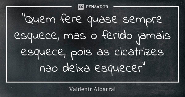 "Quem fere quase sempre esquece, mas o ferido jamais esquece, pois as cicatrizes nao deixa esquecer"... Frase de Valdenir Albarral.