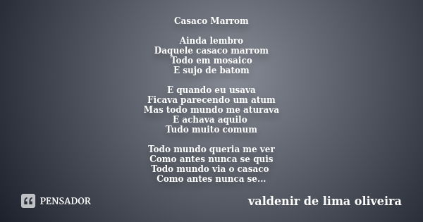 Casaco Marrom Ainda lembro Daquele casaco marrom Todo em mosaico E sujo de batom E quando eu usava Ficava parecendo um atum Mas todo mundo me aturava E achava a... Frase de Valdenir De Lima Oliveira.