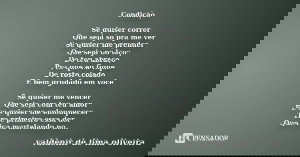 Condição Se quiser correr Que seja só pra me ver Se quiser me prender Que seja no laço Do teu abraço Pra que eu fique De rosto colado E bem grudado em você Se q... Frase de Valdenir De Lima Oliveira.